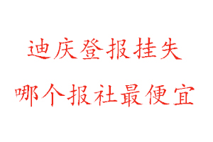 迪慶登報(bào)掛失，迪慶登報(bào)掛失哪個(gè)報(bào)社最便宜找我要登報(bào)網(wǎng)