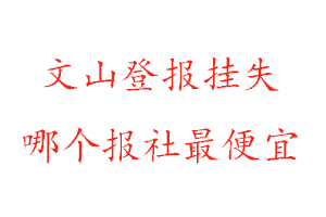 文山登報(bào)掛失，文山登報(bào)掛失哪個(gè)報(bào)社最便宜找我要登報(bào)網(wǎng)