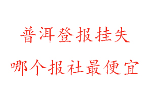 普洱登報(bào)掛失，普洱登報(bào)掛失哪個(gè)報(bào)社最便宜找我要登報(bào)網(wǎng)