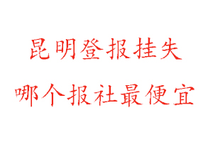 昆明登報(bào)掛失，昆明登報(bào)掛失哪個(gè)報(bào)社最便宜找我要登報(bào)網(wǎng)