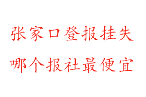 張家口登報(bào)掛失，張家口登報(bào)掛失哪個(gè)報(bào)社最便宜找我要登報(bào)網(wǎng)