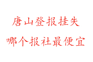 唐山登報掛失，唐山登報掛失哪個報社最便宜找我要登報網