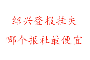 紹興登報掛失，紹興登報掛失哪個報社最便宜找我要登報網