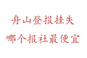 舟山登報(bào)掛失，舟山登報(bào)掛失哪個(gè)報(bào)社最便宜找我要登報(bào)網(wǎng)