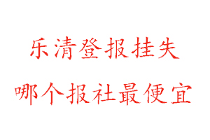 樂清登報掛失，樂清登報掛失哪個報社最便宜找我要登報網