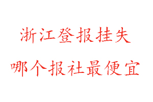 浙江登報(bào)掛失，浙江登報(bào)掛失哪個(gè)報(bào)社最便宜找我要登報(bào)網(wǎng)