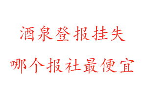 酒泉登報掛失，酒泉登報掛失哪個報社最便宜找我要登報網