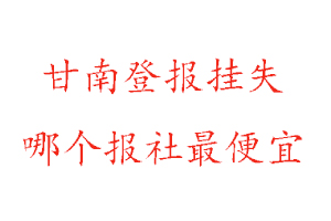 甘南登報掛失，甘南登報掛失哪個報社最便宜找我要登報網