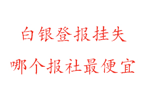 白銀登報(bào)掛失，白銀登報(bào)掛失哪個報(bào)社最便宜找我要登報(bào)網(wǎng)