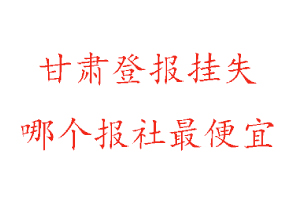 甘肅登報掛失，甘肅登報掛失哪個報社最便宜找我要登報網