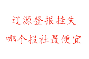 遼源登報(bào)掛失，遼源登報(bào)掛失哪個報(bào)社最便宜找我要登報(bào)網(wǎng)