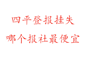 四平登報掛失，四平登報掛失哪個報社最便宜找我要登報網