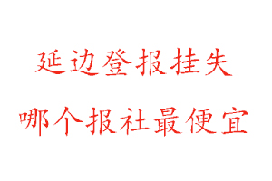 延邊登報掛失，延邊登報掛失哪個報社最便宜找我要登報網