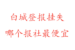 白城登報掛失，白城登報掛失哪個報社最便宜找我要登報網