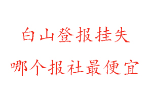 白山登報掛失，白山登報掛失哪個報社最便宜找我要登報網