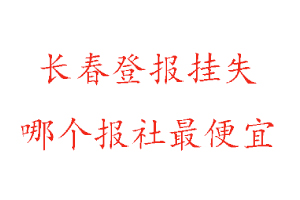 長(zhǎng)春登報(bào)掛失，長(zhǎng)春登報(bào)掛失哪個(gè)報(bào)社最便宜找我要登報(bào)網(wǎng)