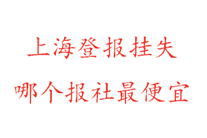 上海登報掛失，上海登報掛失哪個報社最便宜找我要登報網