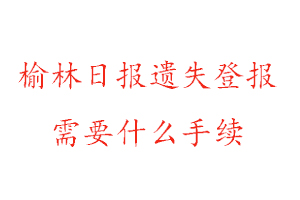 榆林日報遺失登報需要什么手續找我要登報網