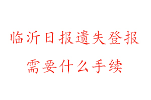 臨沂日報遺失登報需要什么手續找我要登報網