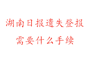 湖南日報遺失登報需要什么手續找我要登報網