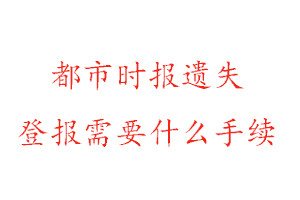 都市時報遺失登報需要什么手續找我要登報網