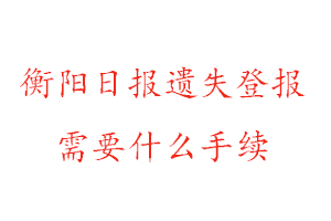 衡陽日報遺失登報需要什么手續找我要登報網