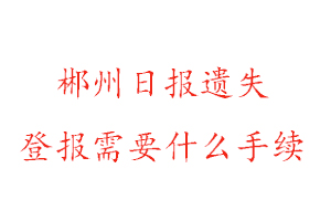 郴州日報遺失登報需要什么手續找我要登報網