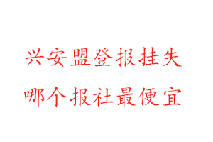 興安盟登報(bào)掛失，興安盟登報(bào)掛失哪個(gè)報(bào)社最便宜找我要登報(bào)網(wǎng)