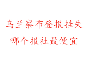 烏蘭察布登報(bào)掛失，烏蘭察布登報(bào)掛失哪個(gè)報(bào)社最便宜找我要登報(bào)網(wǎng)