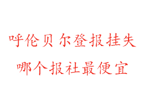 呼倫貝爾登報(bào)掛失，呼倫貝爾登報(bào)掛失哪個(gè)報(bào)社最便宜找我要登報(bào)網(wǎng)