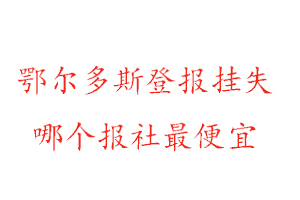 鄂爾多斯登報掛失，鄂爾多斯登報掛失哪個報社最便宜找我要登報網