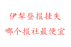 伊犁登報掛失，伊犁登報掛失哪個報社最便宜找我要登報網