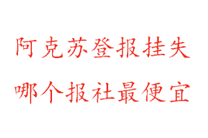 阿克蘇登報掛失，阿克蘇登報掛失哪個報社最便宜找我要登報網(wǎng)