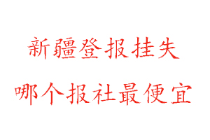 新疆登報掛失，新疆登報掛失哪個報社最便宜找我要登報網