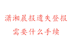 瀟湘晨報遺失登報需要什么手續找我要登報網