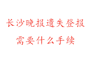 長沙晚報遺失登報需要什么手續找我要登報網