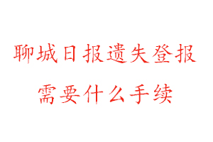 聊城日報遺失登報需要什么手續找我要登報網