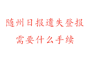 隨州日報遺失登報需要什么手續找我要登報網