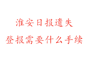 淮安日報遺失登報需要什么手續找我要登報網