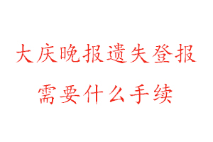 大慶晚報遺失登報需要什么手續找我要登報網