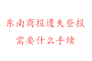 東南商報遺失登報需要什么手續找我要登報網