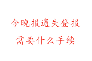 今晚報(bào)遺失登報(bào)需要什么手續(xù)找我要登報(bào)網(wǎng)