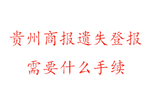 貴州商報遺失登報需要什么手續找我要登報網