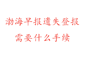 渤海早報遺失登報需要什么手續找我要登報網