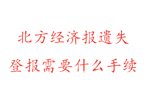 北方經濟報遺失登報需要什么手續找我要登報網