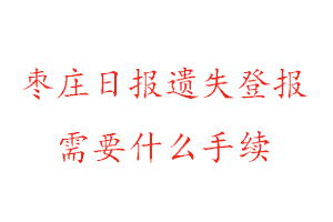 棗莊日報遺失登報需要什么手續找我要登報網