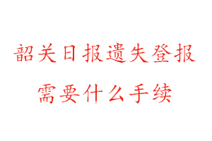 韶關(guān)日?qǐng)?bào)遺失登報(bào)需要什么手續(xù)找我要登報(bào)網(wǎng)