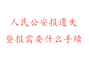 人民公安報遺失登報需要什么手續找我要登報網