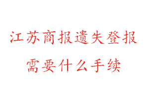 江蘇商報遺失登報需要什么手續找我要登報網