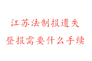 江蘇法制報遺失登報需要什么手續找我要登報網